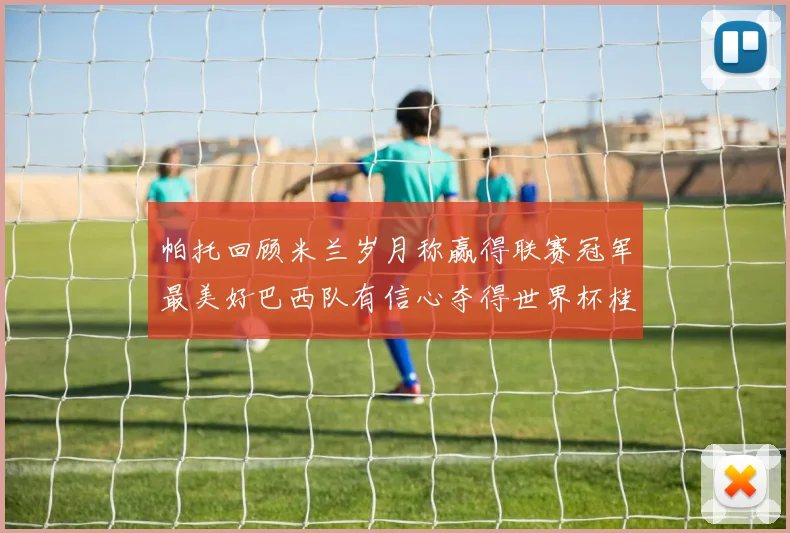 帕托回顾米兰岁月称赢得联赛冠军最美好巴西队有信心夺得世界杯桂冠