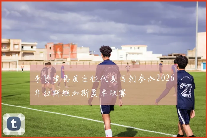 李贤重再度出征代表马刺参加2026年拉斯维加斯夏季联赛