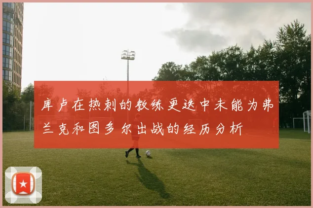 库卢在热刺的教练更迭中未能为弗兰克和图多尔出战的经历分析