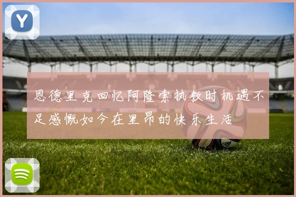 恩德里克回忆阿隆索执教时机遇不足感慨如今在里昂的快乐生活