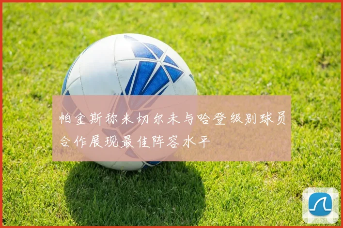 帕金斯称米切尔未与哈登级别球员合作展现最佳阵容水平