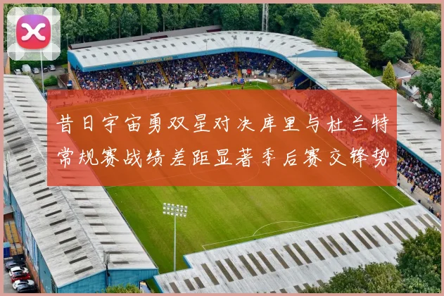 昔日宇宙勇双星对决库里与杜兰特常规赛战绩差距显著季后赛交锋势均力敌