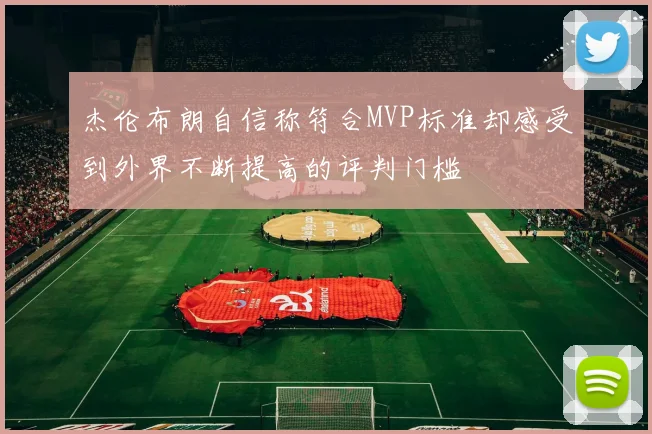 杰伦布朗自信称符合MVP标准却感受到外界不断提高的评判门槛