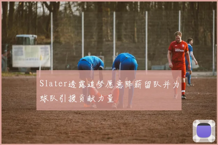 Slater透露追梦愿意降薪留队并为球队引援贡献力量