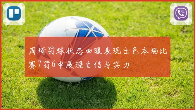 周琦罚球状态回暖表现出色本场比赛7罚6中展现自信与实力
