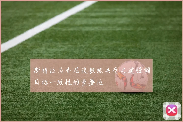 斯特拉马乔尼谈教练共存之道强调目标一致性的重要性