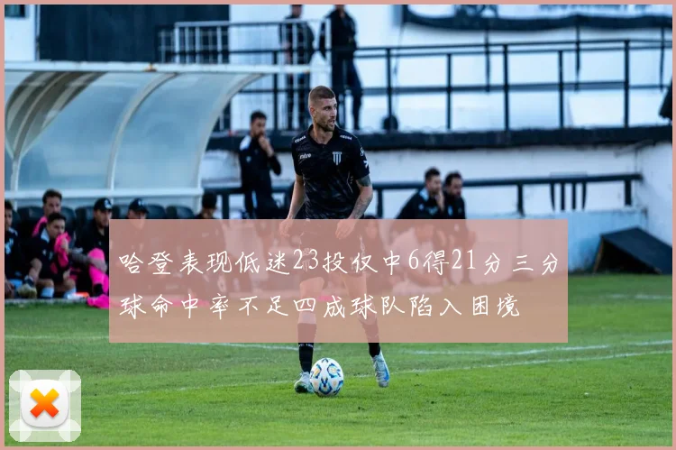 哈登表现低迷23投仅中6得21分三分球命中率不足四成球队陷入困境