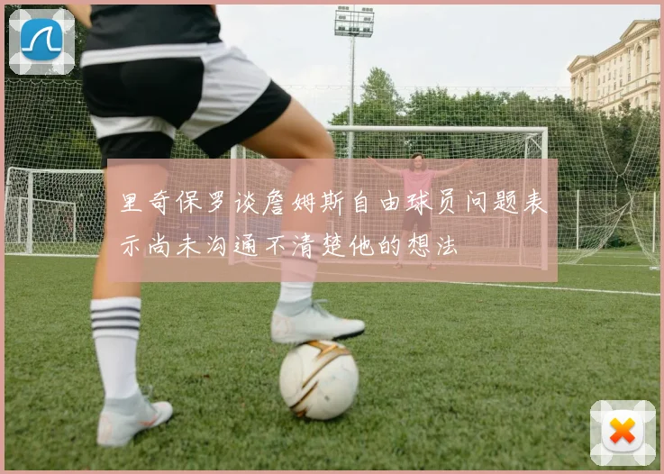 里奇保罗谈詹姆斯自由球员问题表示尚未沟通不清楚他的想法