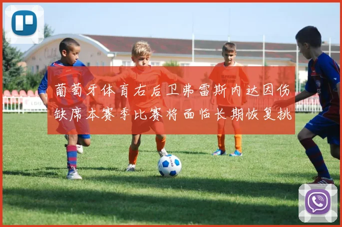 葡萄牙体育右后卫弗雷斯内达因伤缺席本赛季比赛将面临长期恢复挑战