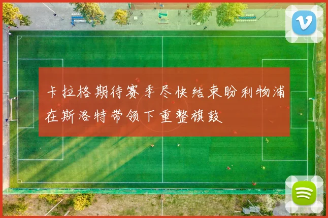 卡拉格期待赛季尽快结束盼利物浦在斯洛特带领下重整旗鼓
