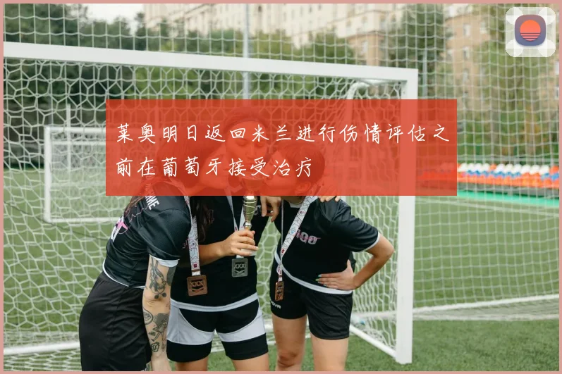 莱奥明日返回米兰进行伤情评估之前在葡萄牙接受治疗