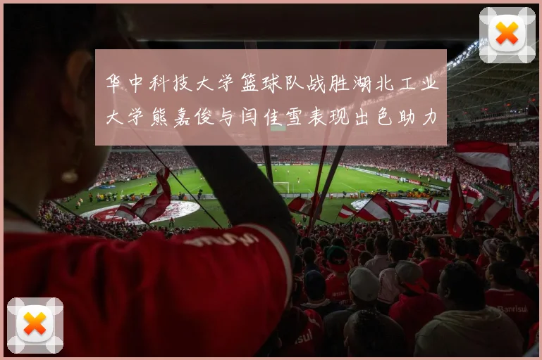 华中科技大学篮球队战胜湖北工业大学熊嘉俊与闫佳雪表现出色助力胜利