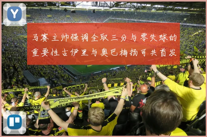 马赛主帅强调全取三分与零失球的重要性古伊里与奥巴梅扬可共首发