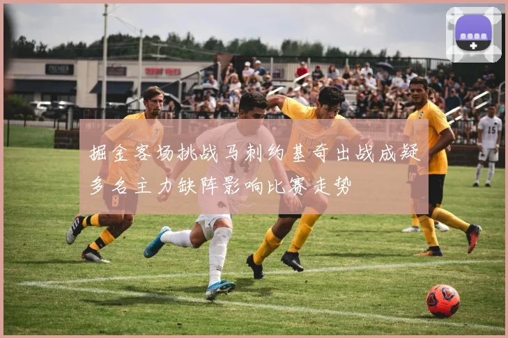 掘金客场挑战马刺约基奇出战成疑多名主力缺阵影响比赛走势