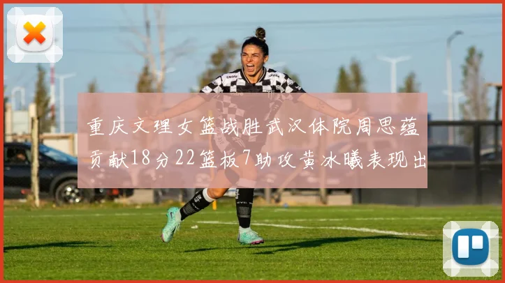 重庆文理女篮战胜武汉体院周思蕴贡献18分22篮板7助攻黄冰曦表现出色斩获23分6篮板