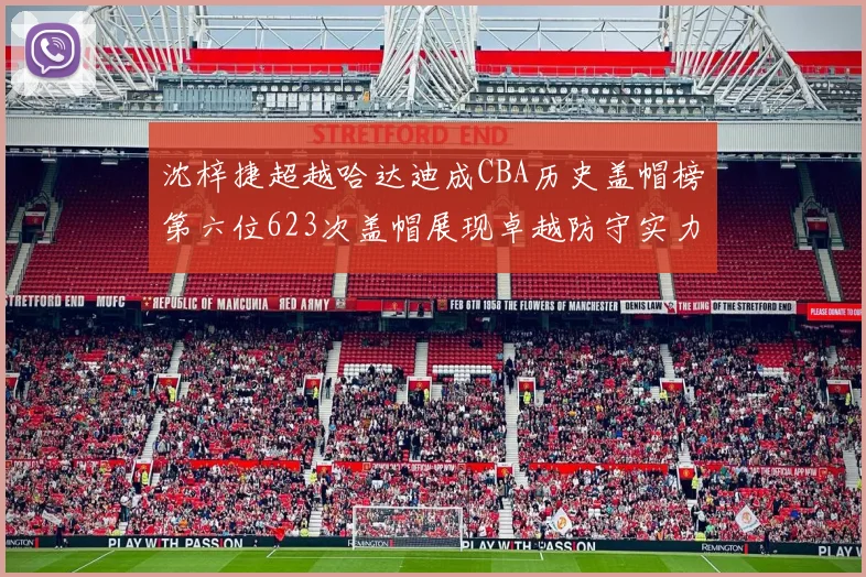 沈梓捷超越哈达迪成CBA历史盖帽榜第六位623次盖帽展现卓越防守实力
