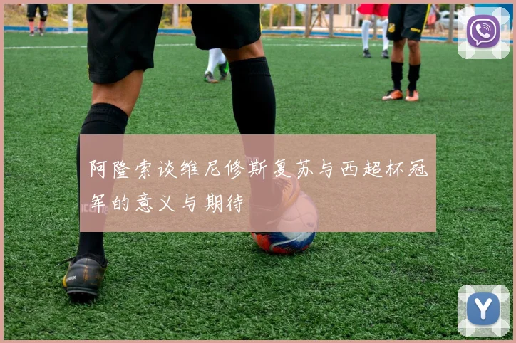 阿隆索谈维尼修斯复苏与西超杯冠军的意义与期待