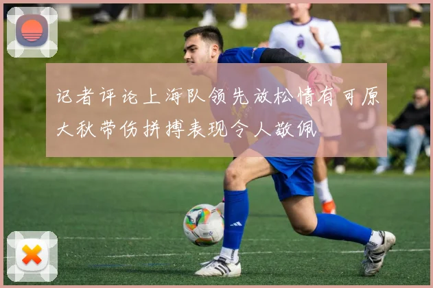 记者评论上海队领先放松情有可原大秋带伤拼搏表现令人敬佩