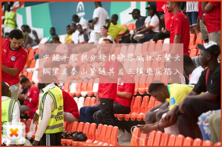 中超半程积分榜揭晓蓉城独占鳌头铜梁龙泰山紧随其后三镇垫底陷入困境