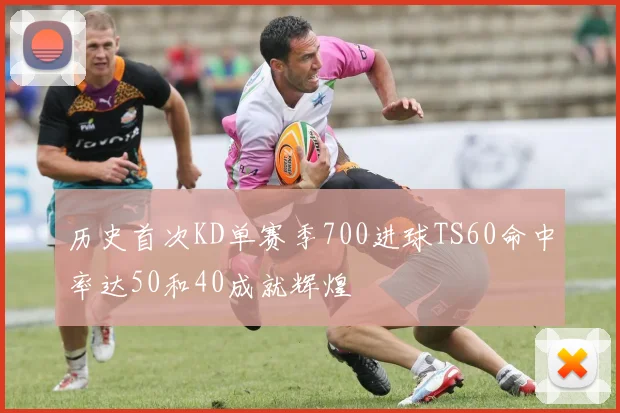 历史首次KD单赛季700进球TS60命中率达50和40成就辉煌