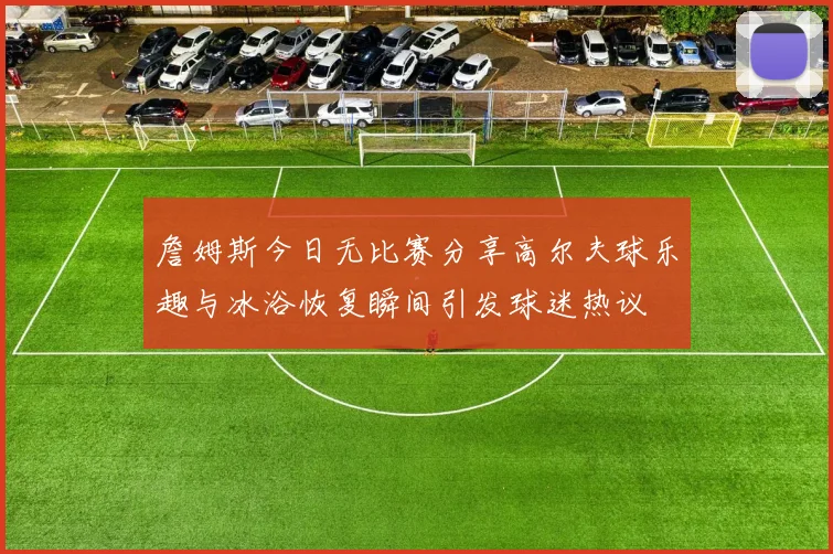 詹姆斯今日无比赛分享高尔夫球乐趣与冰浴恢复瞬间引发球迷热议