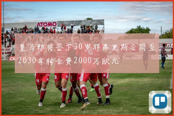 皇马即将签下30岁邓弗里斯合同至2030年转会费2000万欧元