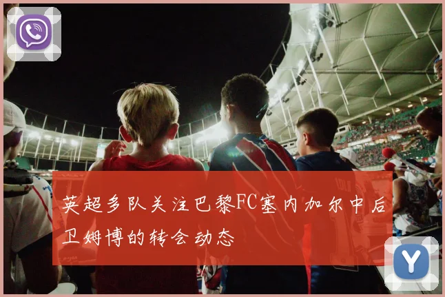 英超多队关注巴黎FC塞内加尔中后卫姆博的转会动态
