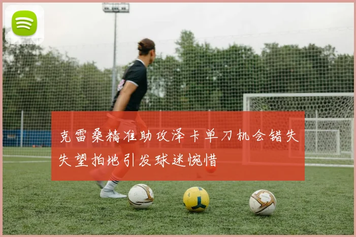 克雷桑精准助攻泽卡单刀机会错失失望拍地引发球迷惋惜