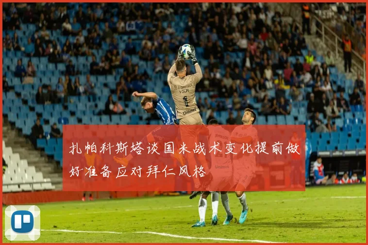 扎帕科斯塔谈国米战术变化提前做好准备应对拜仁风格