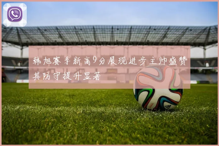 韩旭赛季新高9分展现进步主帅盛赞其防守提升显著