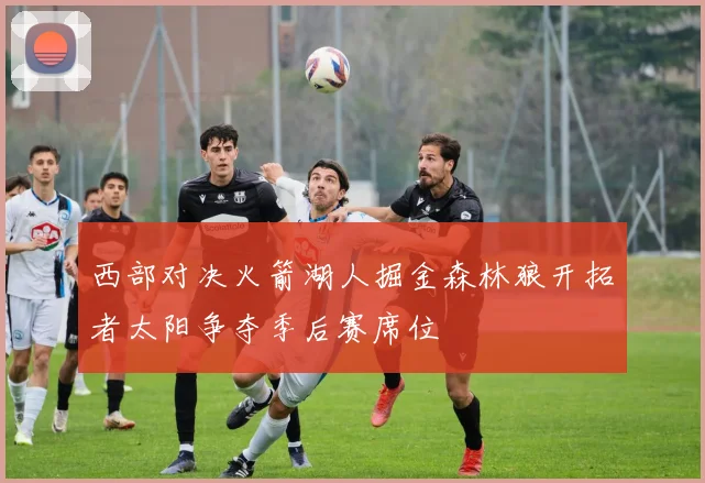 西部对决火箭湖人掘金森林狼开拓者太阳争夺季后赛席位