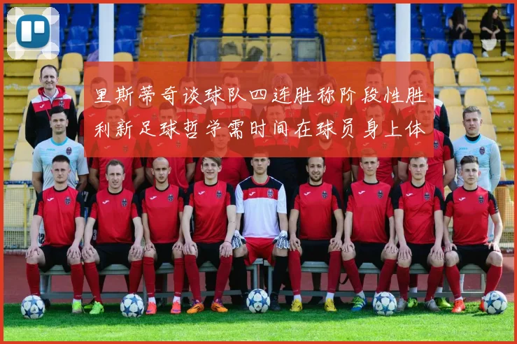 里斯蒂奇谈球队四连胜称阶段性胜利新足球哲学需时间在球员身上体现