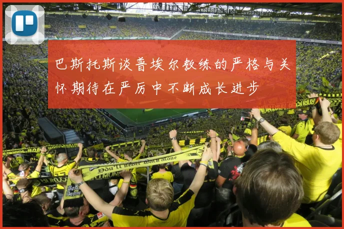 巴斯托斯谈普埃尔教练的严格与关怀期待在严厉中不断成长进步