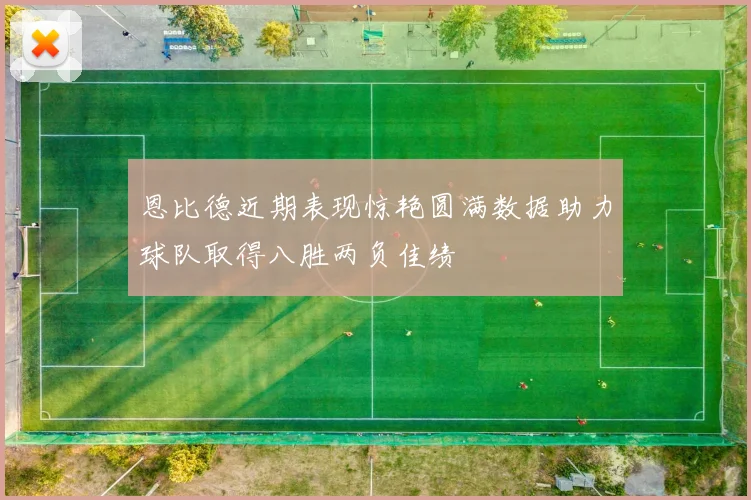 恩比德近期表现惊艳圆满数据助力球队取得八胜两负佳绩