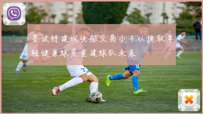 香波特建议快船交易小卡以换取年轻健康球员重建球队未来