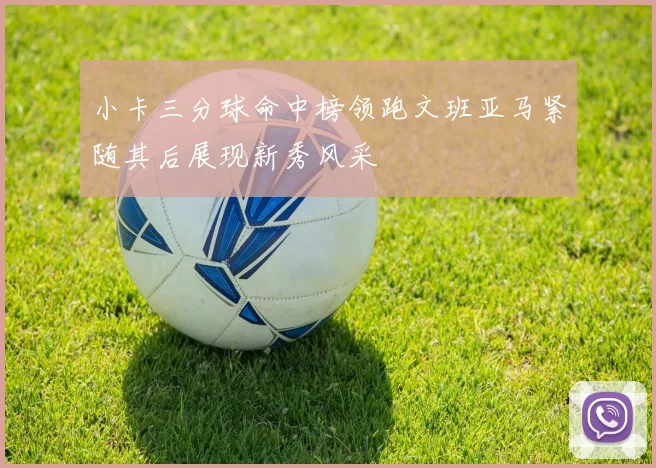 小卡三分球命中榜领跑文班亚马紧随其后展现新秀风采