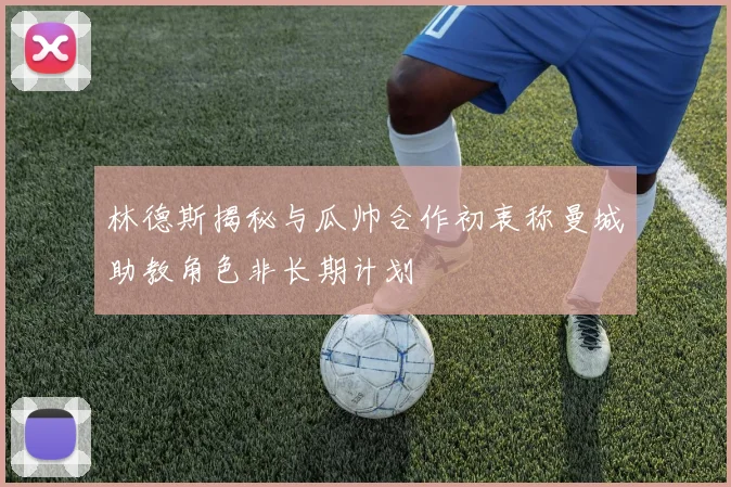 林德斯揭秘与瓜帅合作初衷称曼城助教角色非长期计划