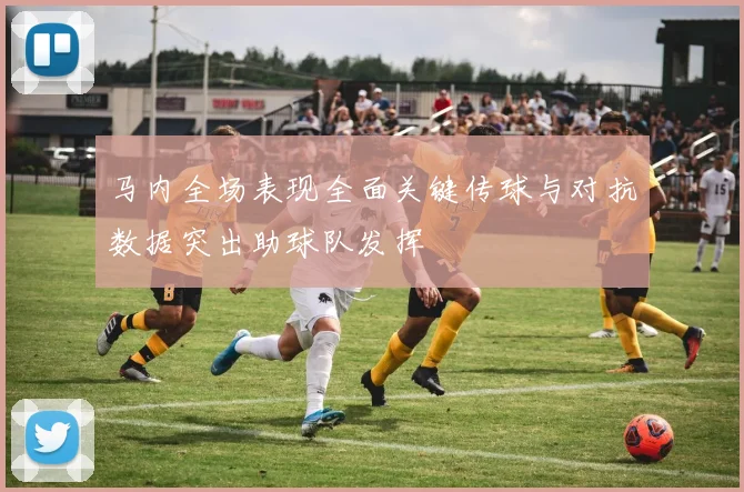 马内全场表现全面关键传球与对抗数据突出助球队发挥