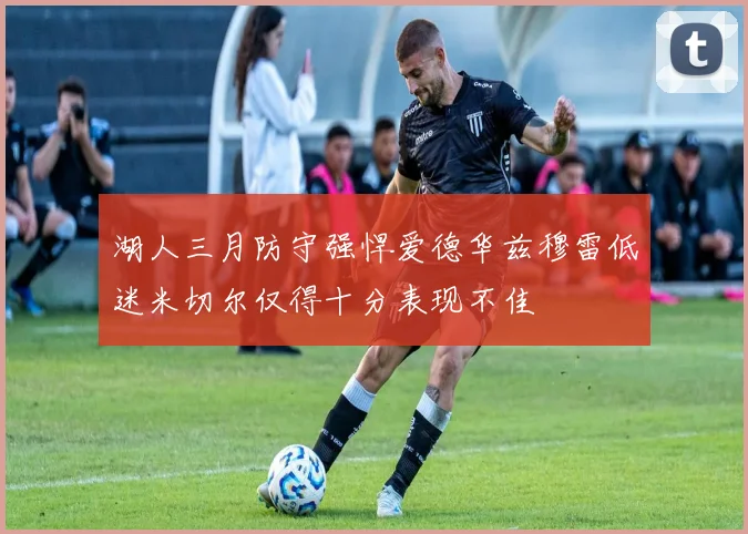 湖人三月防守强悍爱德华兹穆雷低迷米切尔仅得十分表现不佳
