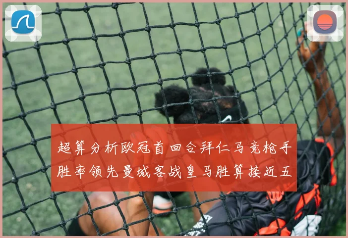 超算分析欧冠首回合拜仁马竞枪手胜率领先曼城客战皇马胜算接近五成
