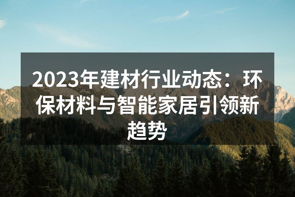 2023年建材行业动态：环保材料与智能家居引领新趋势