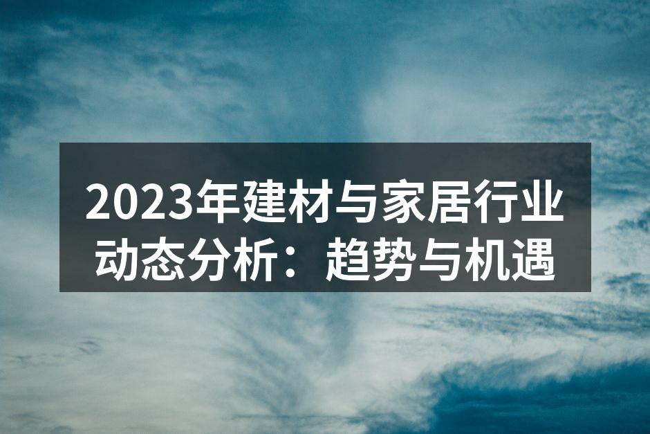 2023年建材与家居行业动态分析：趋势与机遇