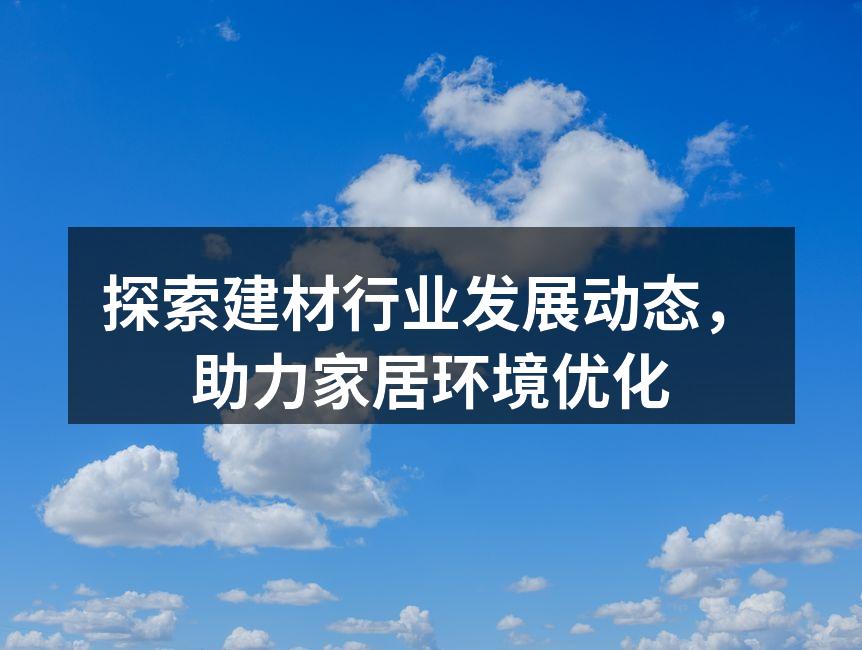 探索建材行业发展动态，助力家居环境优化